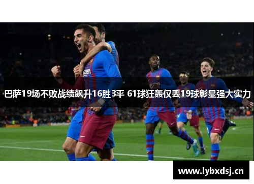 巴萨19场不败战绩飙升16胜3平 61球狂轰仅丢19球彰显强大实力