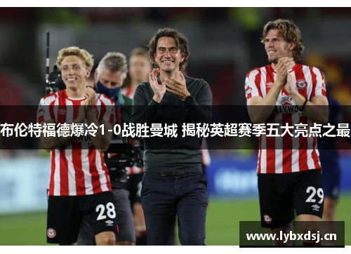 布伦特福德爆冷1-0战胜曼城 揭秘英超赛季五大亮点之最