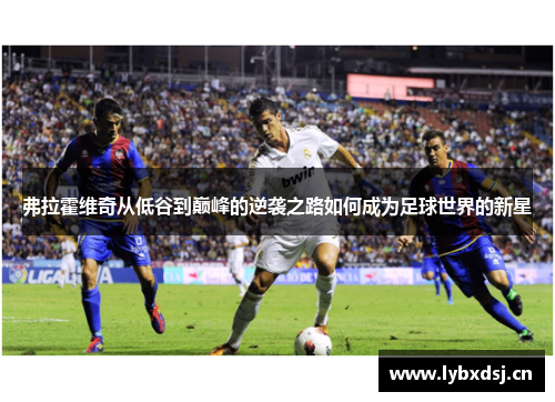 弗拉霍维奇从低谷到巅峰的逆袭之路如何成为足球世界的新星