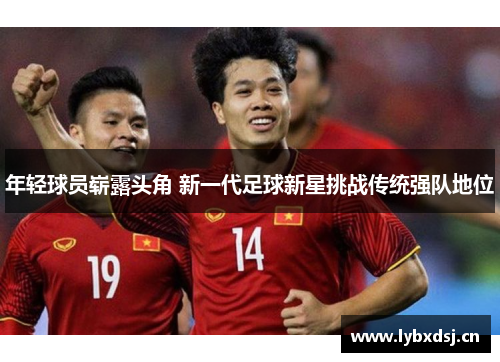 年轻球员崭露头角 新一代足球新星挑战传统强队地位