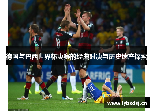 德国与巴西世界杯决赛的经典对决与历史遗产探索